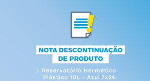 NOTA TÉCNICA 04/2024 - DESCONTINUAÇÃO DO PRODUTO : Reservatório Hermético Plástico 10L - Azul 7x24.