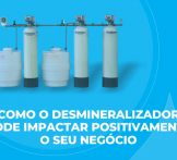 Descubra como o desmineralizador pode impactar positivamente o seu negócio 