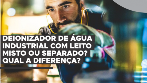 Deionizador de água industrial com leito misto ou separado? Qual a diferença?