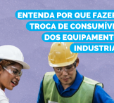 Entenda por que fazer a troca de consumíveis dos equipamentos industriais