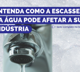 Entenda como a escassez da água pode afetar a sua indústria