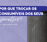 Por que trocar os consumíveis dos seus aparelhos?