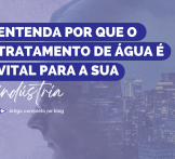 Entenda por que o tratamento de água é vital para a sua indústria 