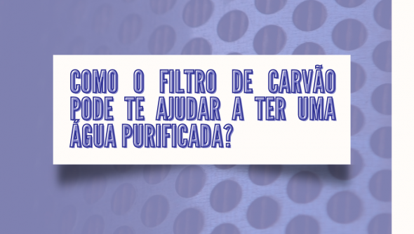 Como o filtro de carvão pode te ajudar a ter uma água purificada?