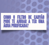 Como o filtro de carvão pode te ajudar a ter uma água purificada?