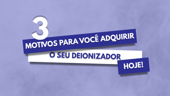 3 motivos para você adquirir um deionizador hoje!