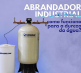 Abrandador Industrial: como funciona para a dureza da água?