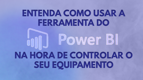 Entenda como usar a ferramenta do Power BI na hora de controlar o seu equipamento