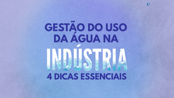 Gestão do uso da água na indústria: 4 dicas essenciais