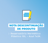 NOTA TÉCNICA 04/2024 - DESCONTINUAÇÃO DO PRODUTO : Reservatório Hermético Plástico 10L - Azul 7x24.